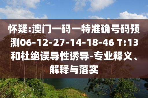 懷疑:澳門一碼一特準確號碼預測06-12-27-14-18-46 T:13和杜絕誤導性誘導-專業釋義、解釋與落實